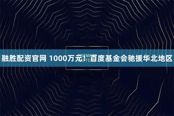 融胜配资官网 1000万元！百度基金会驰援华北地区