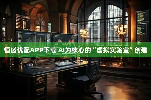 恒盛优配APP下载 AI为核心的“虚拟实验室”创建