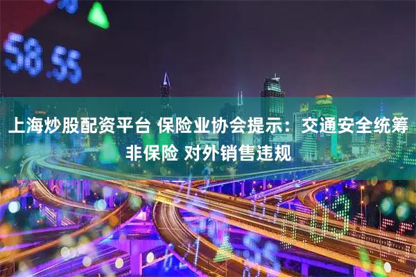 上海炒股配资平台 保险业协会提示：交通安全统筹非保险 对外销售违规