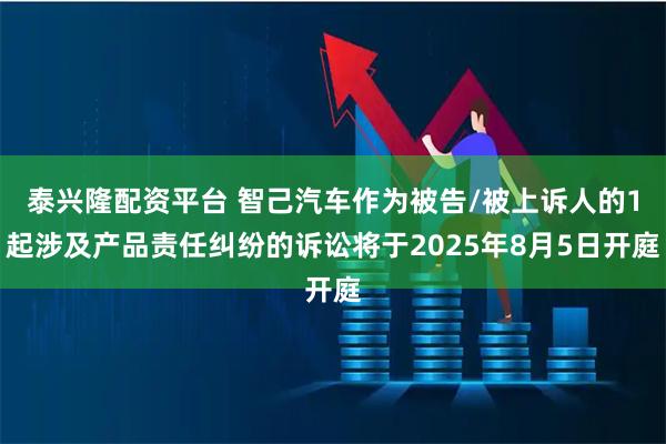 泰兴隆配资平台 智己汽车作为被告/被上诉人的1起涉及产品责任纠纷的诉讼将于2025年8月5日开庭