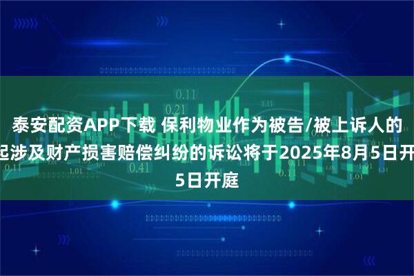 泰安配资APP下载 保利物业作为被告/被上诉人的1起涉及财产损害赔偿纠纷的诉讼将于2025年8月5日开庭