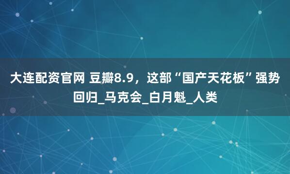 大连配资官网 豆瓣8.9，这部“国产天花板”强势回归_马克会_白月魁_人类