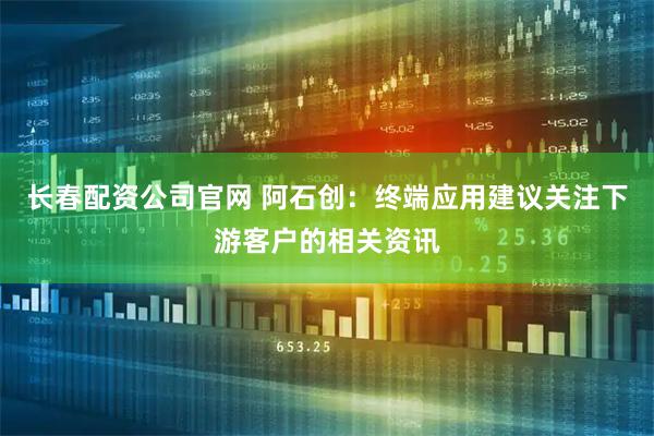 长春配资公司官网 阿石创：终端应用建议关注下游客户的相关资讯