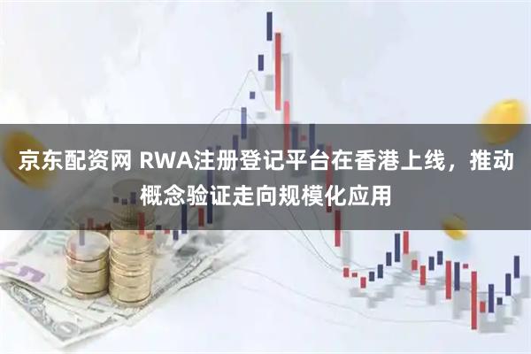 京东配资网 RWA注册登记平台在香港上线，推动概念验证走向规模化应用