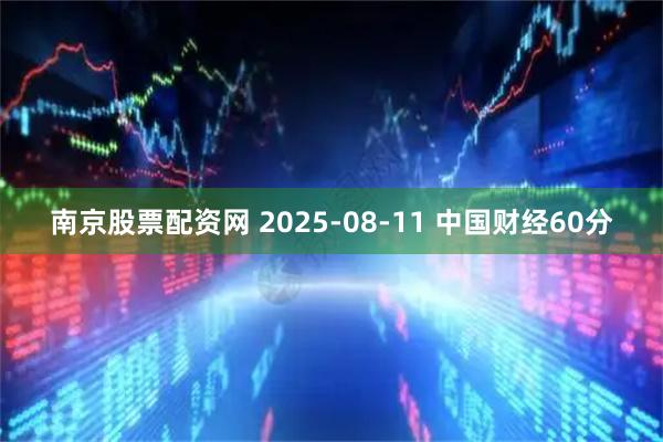 南京股票配资网 2025-08-11 中国财经60分