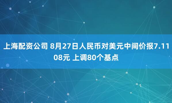 上海配资公司 8月27日人民币对美元中间价报7.1108元 上调80个基点