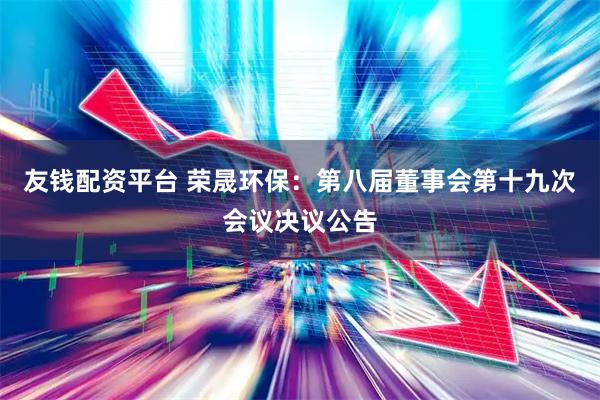 友钱配资平台 荣晟环保：第八届董事会第十九次会议决议公告