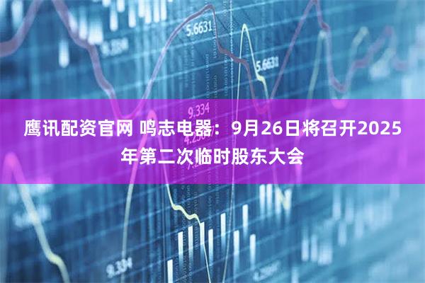 鹰讯配资官网 鸣志电器：9月26日将召开2025年第二次临时股东大会