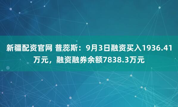 新疆配资官网 普蕊斯：9月3日融资买入1936.41万元，融资融券余额7838.3万元
