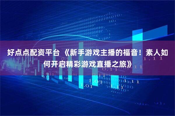 好点点配资平台 《新手游戏主播的福音！素人如何开启精彩游戏直播之旅》