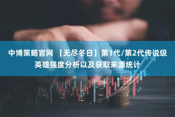 中博策略官网 【无尽冬日】第1代/第2代传说级英雄强度分析以及获取来源统计