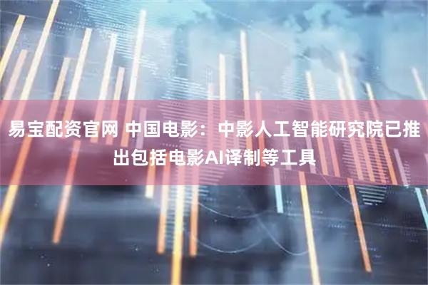 易宝配资官网 中国电影：中影人工智能研究院已推出包括电影AI译制等工具